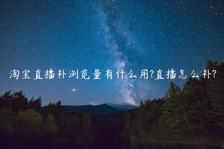 淘寶直播補(bǔ)瀏覽量有什么用?直播怎么補(bǔ)?